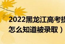 2022黑龍江高考提前批錄取結(jié)果公布時(shí)間（怎么知道被錄?。?class=