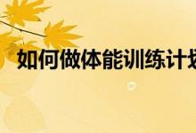 如何做體能訓(xùn)練計(jì)劃（怎么進(jìn)行體能訓(xùn)練）