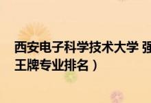 西安電子科學技術(shù)大學 強勢專業(yè)（2022西安電子科技大學王牌專業(yè)排名）