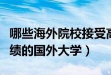 哪些海外院校接受高考成績(jī)（認(rèn)可國(guó)內(nèi)高考成績(jī)的國(guó)外大學(xué)）
