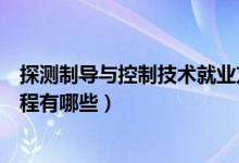 探測(cè)制導(dǎo)與控制技術(shù)就業(yè)方向（探測(cè)制導(dǎo)與控制技術(shù)專業(yè)課程有哪些）