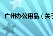 廣州辦公用品（關(guān)于廣州辦公用品的介紹）