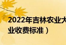 2022年吉林農(nóng)業(yè)大學(xué)學(xué)費(fèi)多少錢（一年各專業(yè)收費(fèi)標(biāo)準(zhǔn)）