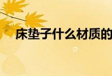床墊子什么材質(zhì)的好（床墊子材質(zhì)解析）