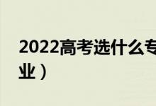 2022高考選什么專業(yè)好(有哪些前景好的專業(yè))