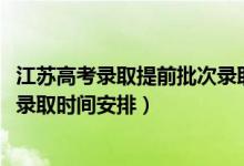 江蘇高考錄取提前批次錄取時間（2022江蘇高考本科提前批錄取時間安排）
