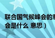 聯(lián)合國氣候峰會的意思是什么（聯(lián)合國氣候峰會是什么 意思）