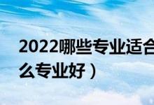 2022哪些專業(yè)適合二本考生（二本成績學什么專業(yè)好）