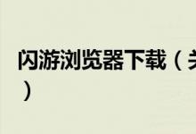 閃游瀏覽器下載（關(guān)于閃游瀏覽器下載的介紹）