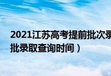 2021江蘇高考提前批次錄取時間（江蘇2022高考本科提前批錄取查詢時間）