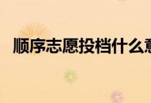 順序志愿投檔什么意思（填報(bào)技巧有哪些）
