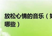 放松心情的音樂(lè)（好聽(tīng)又能放松心情的音樂(lè)有哪些）