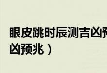 眼皮跳時辰測吉兇預(yù)兆（關(guān)于眼皮跳時辰測吉兇預(yù)兆）