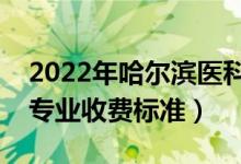2022年哈爾濱醫(yī)科大學(xué)學(xué)費(fèi)多少錢（一年各專業(yè)收費(fèi)標(biāo)準(zhǔn)）