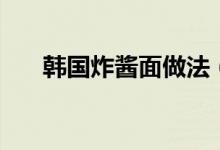 韓國炸醬面做法（韓國炸醬面怎么做）