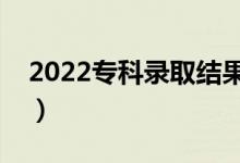 2022專科錄取結(jié)果什么時候出來（哪天能查）