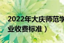 2022年大慶師范學(xué)院學(xué)費(fèi)多少錢（一年各專業(yè)收費(fèi)標(biāo)準(zhǔn)）