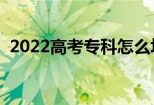2022高考專科怎么填報志愿（有哪些竅門）