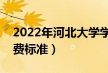 2022年河北大學(xué)學(xué)費多少錢（一年各專業(yè)收費標(biāo)準(zhǔn)）