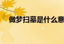 做夢(mèng)掃墓是什么意思（做夢(mèng)掃墓的寓意）