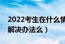 2022考生在什么情況下會(huì)不被錄?。ㄓ惺裁唇鉀Q辦法么）