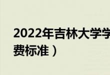 2022年吉林大學(xué)學(xué)費(fèi)多少錢(qián)（一年各專(zhuān)業(yè)收費(fèi)標(biāo)準(zhǔn)）