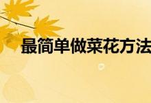 最簡單做菜花方法(做菜花方法是什么)
