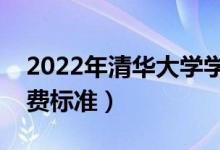 2022年清華大學(xué)學(xué)費多少錢（一年各專業(yè)收費標(biāo)準(zhǔn)）
