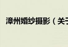 漳州婚紗攝影（關于漳州婚紗攝影的介紹）