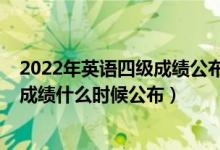 2022年英語四級(jí)成績(jī)公布時(shí)間（2022全國英語四六級(jí)考試成績(jī)什么時(shí)候公布）