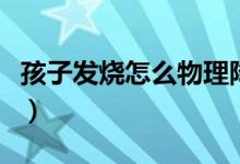 孩子發(fā)燒怎么物理降溫（如何給孩子物理降溫）
