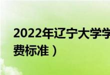 2022年遼寧大學(xué)學(xué)費(fèi)多少錢（一年各專業(yè)收費(fèi)標(biāo)準(zhǔn)）