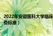 2022年安徽醫(yī)科大學(xué)臨床醫(yī)學(xué)院學(xué)費(fèi)多少錢（一年各專業(yè)收費(fèi)標(biāo)準(zhǔn)）