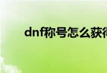 dnf稱號怎么獲得(dnf稱號怎么得)