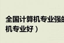 全國計算機(jī)專業(yè)強的大學(xué)盤點（哪些學(xué)校計算機(jī)專業(yè)好）