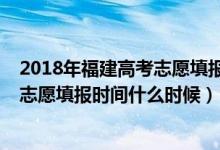 2018年福建高考志愿填報時間（2022福建高考?？婆髑笾驹柑顖髸r間什么時候）