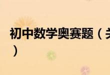 初中數(shù)學(xué)奧賽題（關(guān)于初中數(shù)學(xué)奧賽題的介紹）