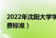2022年沈陽大學(xué)學(xué)費(fèi)多少錢（一年各專業(yè)收費(fèi)標(biāo)準(zhǔn)）