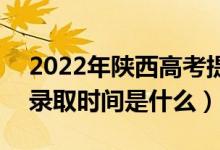 2022年陜西高考提前批什么時候開始錄?。ㄤ浫r間是什么）