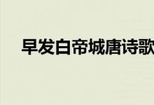 早發(fā)白帝城唐詩(shī)歌曲（早發(fā)白帝城唐詩(shī)）