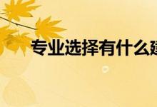 專業(yè)選擇有什么建議（怎么選擇專業(yè)）