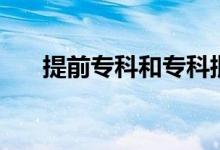 提前專(zhuān)科和專(zhuān)科批的區(qū)別(提前專(zhuān)科)