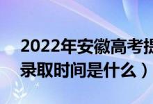 2022年安徽高考提前批什么時(shí)候開始錄?。ㄤ浫r(shí)間是什么）