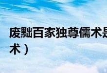 廢黜百家獨(dú)尊儒術(shù)是誰提的(廢黜百家獨(dú)尊儒術(shù))