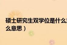 碩士研究生雙學(xué)位是什么意思（碩士研究生雙學(xué)位具體是什么意思）