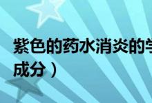 紫色的藥水消炎的學(xué)名叫什么（紫藥水的主要成分）
