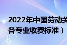 2022年中國(guó)勞動(dòng)關(guān)系學(xué)院學(xué)費(fèi)多少錢（一年各專業(yè)收費(fèi)標(biāo)準(zhǔn)）