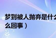 夢(mèng)到被人拋棄是什么意思（夢(mèng)到被人拋棄是怎么回事）
