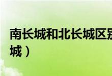 南長(zhǎng)城和北長(zhǎng)城區(qū)別（怎么區(qū)別南長(zhǎng)城和北長(zhǎng)城）