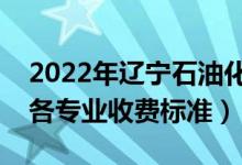 2022年遼寧石油化工大學(xué)學(xué)費(fèi)多少錢（一年各專業(yè)收費(fèi)標(biāo)準(zhǔn)）